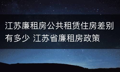 江苏廉租房公共租赁住房差别有多少 江苏省廉租房政策