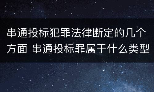 串通投标犯罪法律断定的几个方面 串通投标罪属于什么类型犯罪