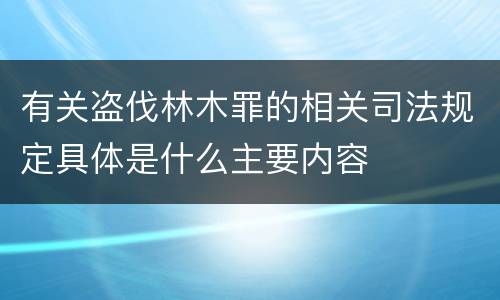 有关盗伐林木罪的相关司法规定具体是什么主要内容