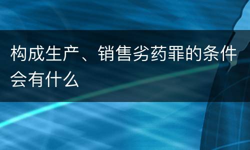 构成生产、销售劣药罪的条件会有什么