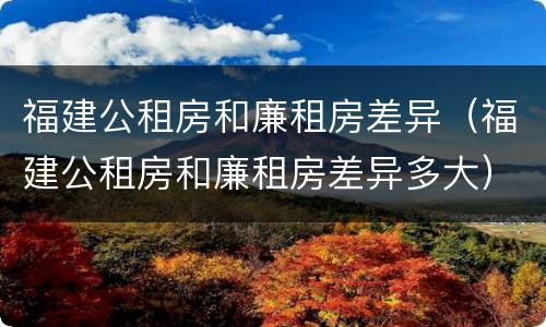 福建公租房和廉租房差异（福建公租房和廉租房差异多大）