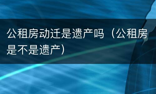 公租房动迁是遗产吗（公租房是不是遗产）