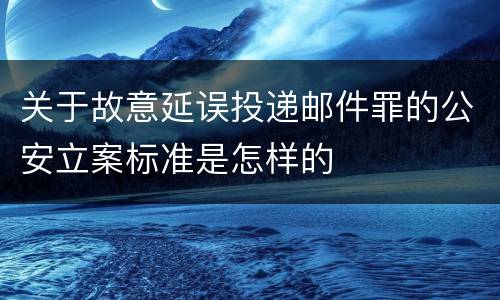 关于故意延误投递邮件罪的公安立案标准是怎样的