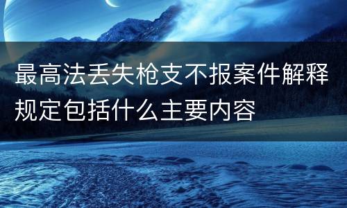 最高法丢失枪支不报案件解释规定包括什么主要内容