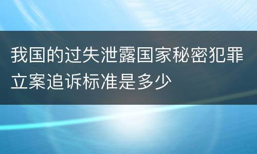 我国的过失泄露国家秘密犯罪立案追诉标准是多少