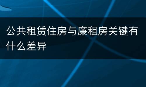 公共租赁住房与廉租房关键有什么差异