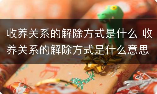 收养关系的解除方式是什么 收养关系的解除方式是什么意思