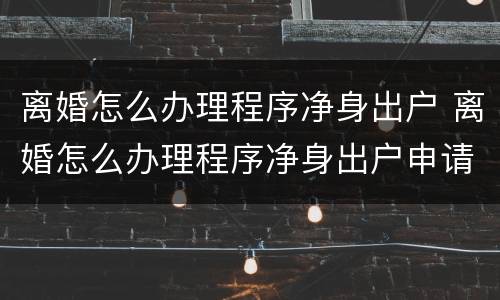 离婚怎么办理程序净身出户 离婚怎么办理程序净身出户申请