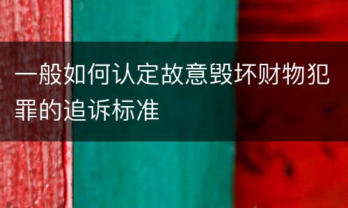 一般如何认定故意毁坏财物犯罪的追诉标准