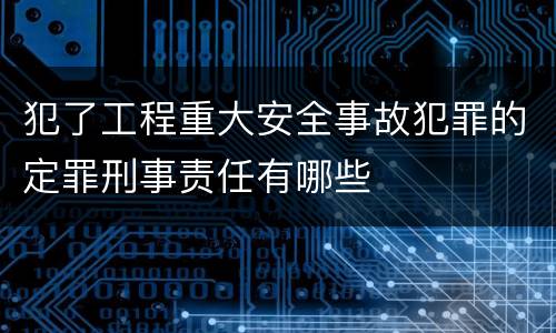 犯了工程重大安全事故犯罪的定罪刑事责任有哪些