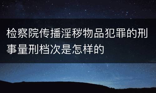 检察院传播淫秽物品犯罪的刑事量刑档次是怎样的