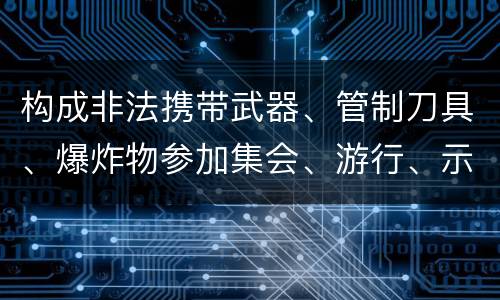 构成非法携带武器、管制刀具、爆炸物参加集会、游行、示威罪的要件