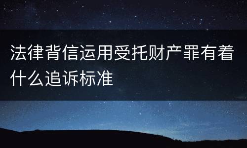 法律背信运用受托财产罪有着什么追诉标准