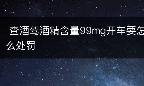  查酒驾酒精含量99mg开车要怎么处罚