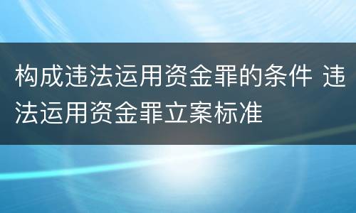 构成违法运用资金罪的条件 违法运用资金罪立案标准