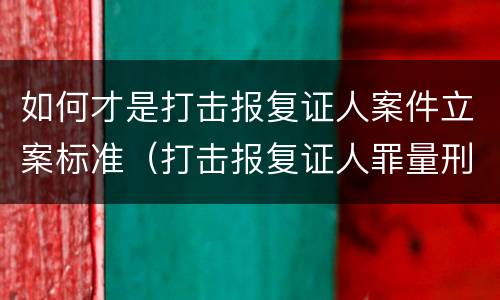 如何才是打击报复证人案件立案标准（打击报复证人罪量刑）