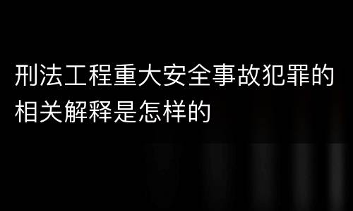 刑法工程重大安全事故犯罪的相关解释是怎样的