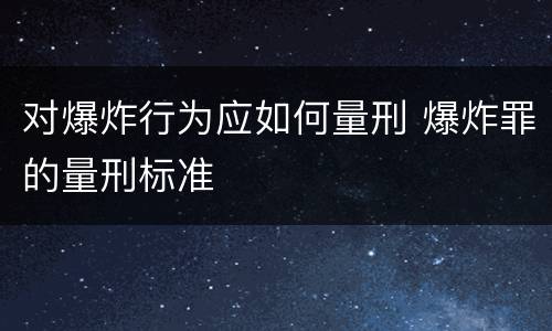 对爆炸行为应如何量刑 爆炸罪的量刑标准