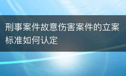 刑事案件故意伤害案件的立案标准如何认定