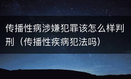 传播性病涉嫌犯罪该怎么样判刑（传播性疾病犯法吗）