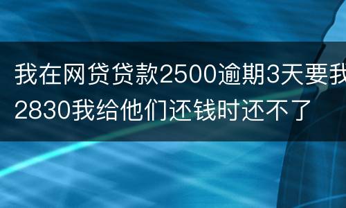 我在网贷贷款2500逾期3天要我2830我给他们还钱时还不了