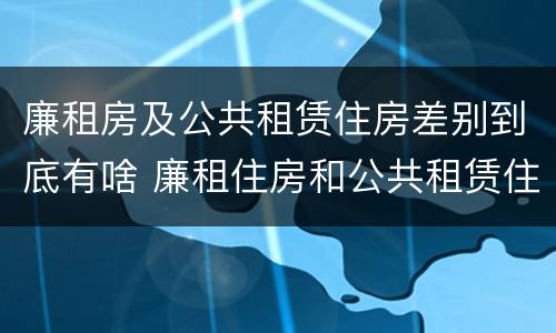 廉租房及公共租赁住房差别到底有啥 廉租住房和公共租赁住房的区别和联系