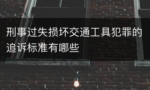 刑事过失损坏交通工具犯罪的追诉标准有哪些