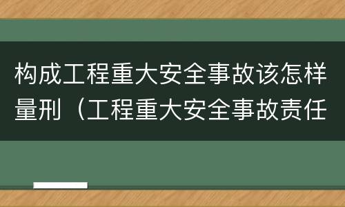 构成工程重大安全事故该怎样量刑（工程重大安全事故责任划分）