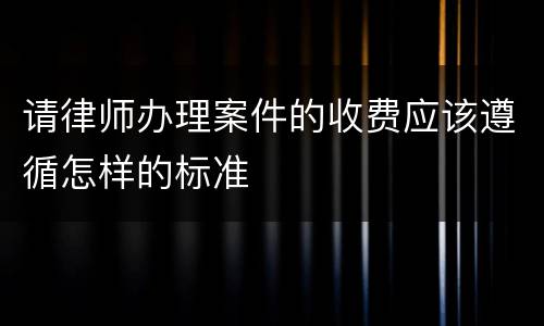 请律师办理案件的收费应该遵循怎样的标准