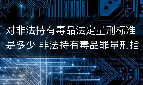 对非法持有毒品法定量刑标准是多少 非法持有毒品罪量刑指导意见