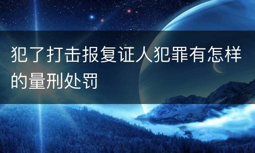 犯了打击报复证人犯罪有怎样的量刑处罚