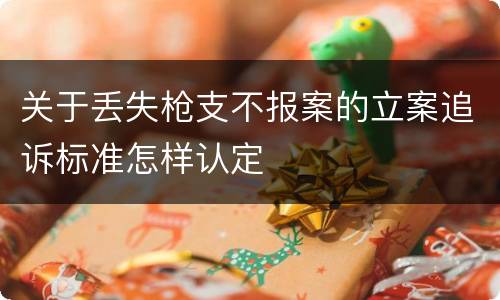 关于丢失枪支不报案的立案追诉标准怎样认定