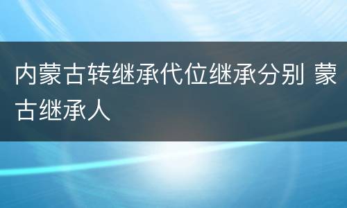 内蒙古转继承代位继承分别 蒙古继承人