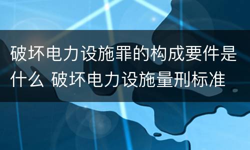 破坏电力设施罪的构成要件是什么 破坏电力设施量刑标准