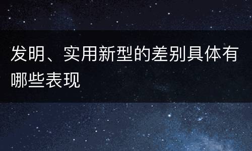 发明、实用新型的差别具体有哪些表现