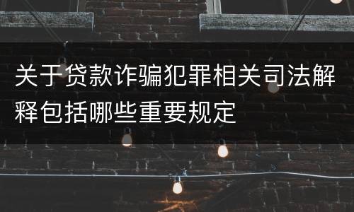 关于贷款诈骗犯罪相关司法解释包括哪些重要规定