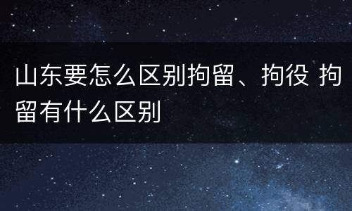 山东要怎么区别拘留、拘役 拘留有什么区别