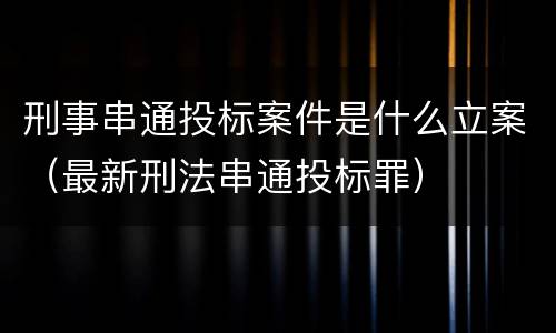 刑事串通投标案件是什么立案（最新刑法串通投标罪）