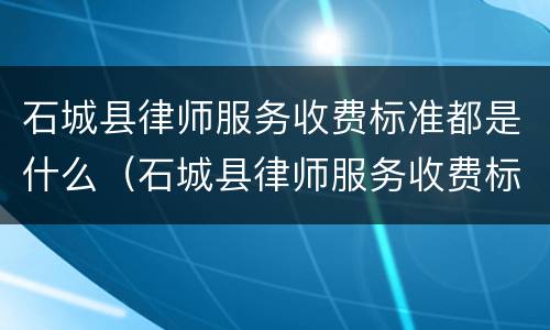 石城县律师服务收费标准都是什么（石城县律师服务收费标准都是什么时候发的）