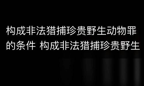 构成非法猎捕珍贵野生动物罪的条件 构成非法猎捕珍贵野生动物罪的条件有哪些