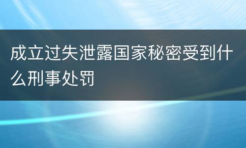 成立过失泄露国家秘密受到什么刑事处罚