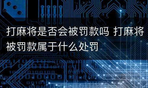 打麻将是否会被罚款吗 打麻将被罚款属于什么处罚