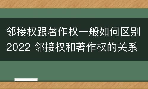 邻接权跟著作权一般如何区别2022 邻接权和著作权的关系