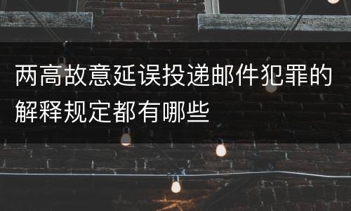 两高故意延误投递邮件犯罪的解释规定都有哪些