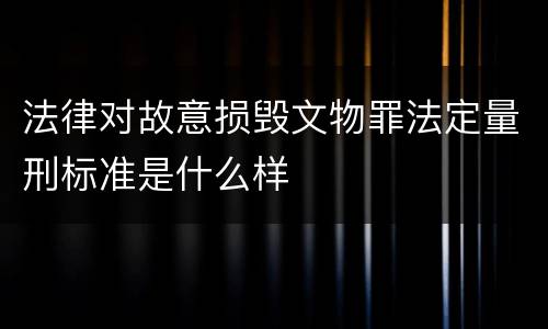 法律对故意损毁文物罪法定量刑标准是什么样