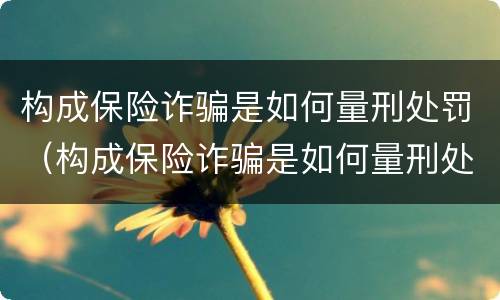 构成保险诈骗是如何量刑处罚（构成保险诈骗是如何量刑处罚案例）