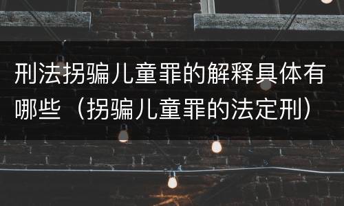 刑法拐骗儿童罪的解释具体有哪些（拐骗儿童罪的法定刑）