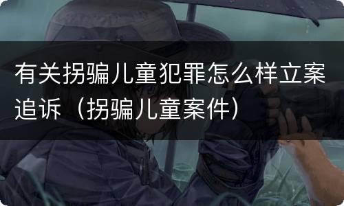 有关拐骗儿童犯罪怎么样立案追诉（拐骗儿童案件）