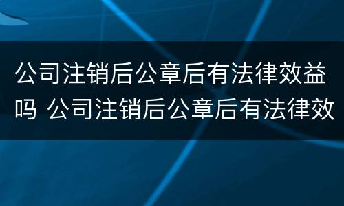 公司注销后公章后有法律效益吗 公司注销后公章后有法律效益吗怎么办