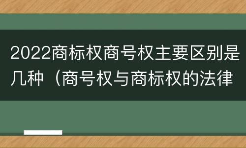 2022商标权商号权主要区别是几种（商号权与商标权的法律冲突与解决）